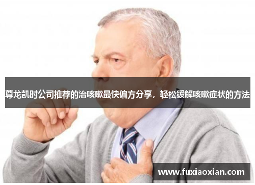 尊龙凯时公司推荐的治咳嗽最快偏方分享,轻松缓解咳嗽症状的方法 尊龙凯时公司推荐的治咳嗽最快偏方分享,轻松缓解咳嗽症状的方法