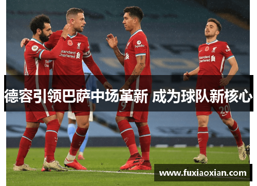 德容引领巴萨中场革新 成为球队新核心