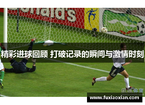 精彩进球回顾 打破记录的瞬间与激情时刻 精彩进球回顾 打破记录的瞬间与激情时刻